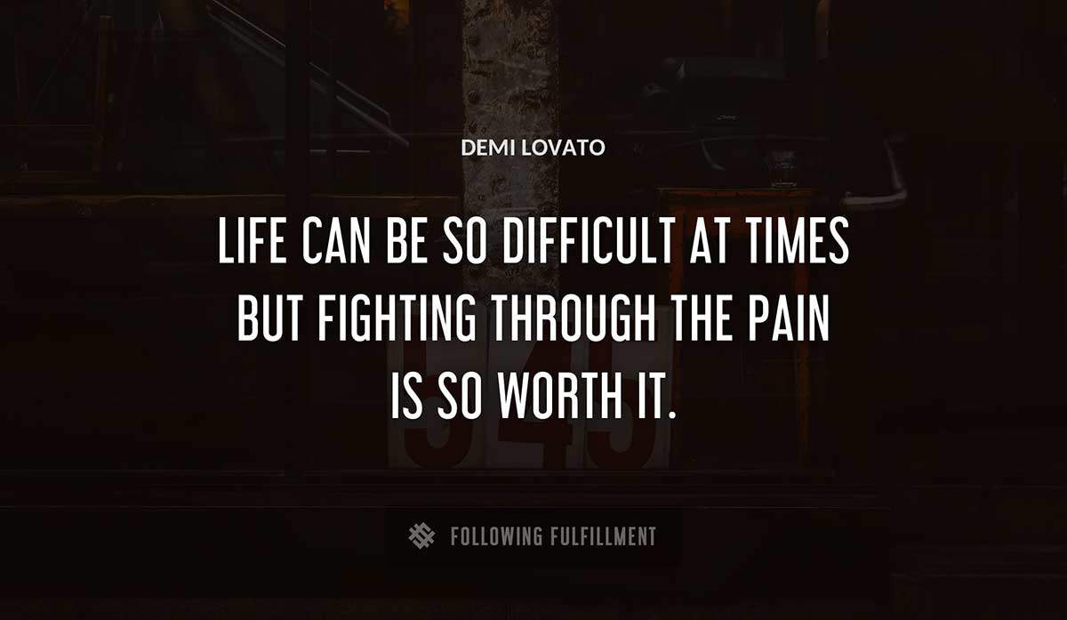 life can be so difficult at times but fighting through the pain is so worth it Demi Lovato quote