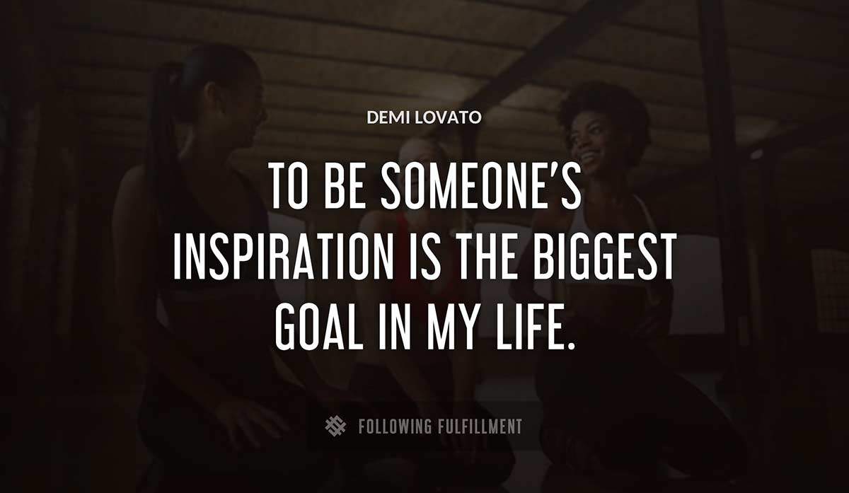 to be someone s inspiration is the biggest goal in my life Demi Lovato quote