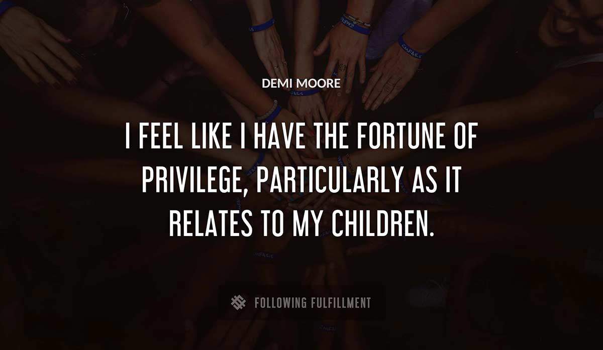 i feel like i have the fortune of privilege particularly as it relates to my children Demi Moore quote