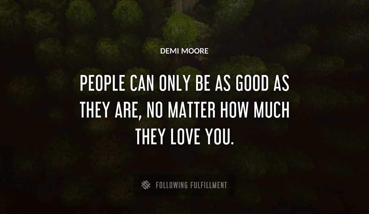 people can only be as good as they are no matter how much they love you Demi Moore quote