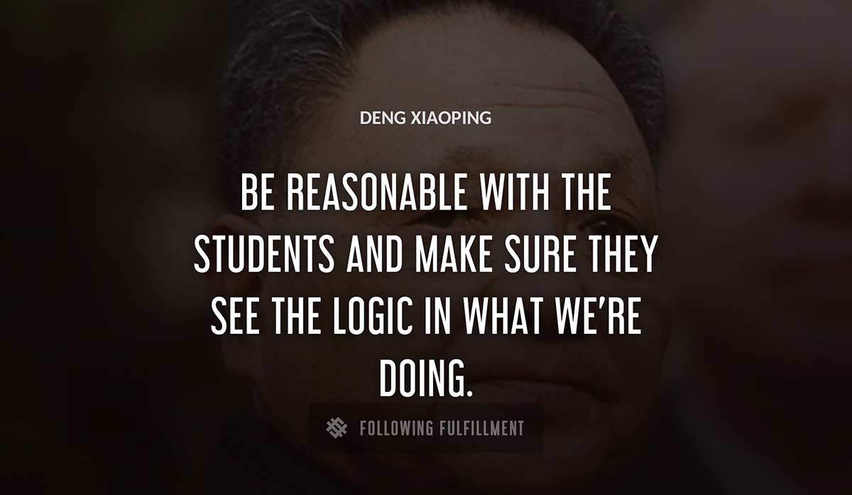 be reasonable with the students and make sure they see the logic in what we re doing Deng Xiaoping quote
