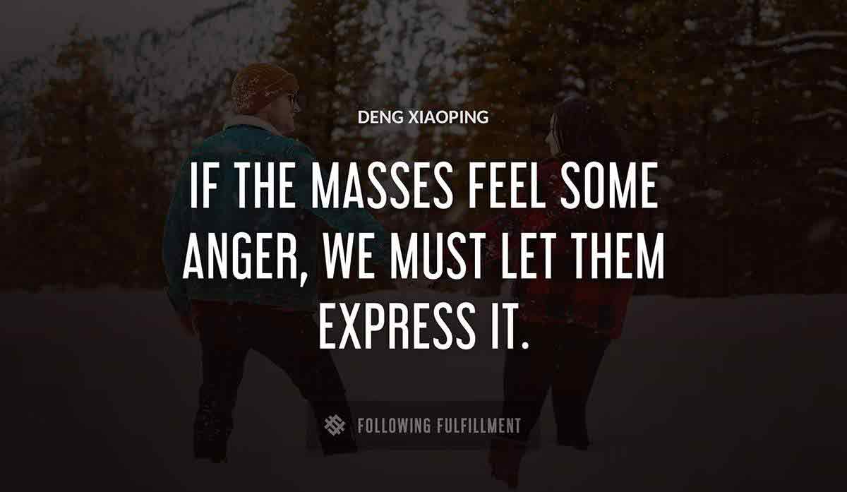 if the masses feel some anger we must let them express it Deng Xiaoping quote