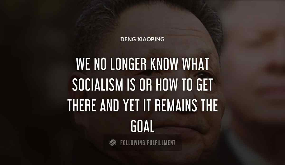 we no longer know what socialism is or how to get there and yet it remains the goal Deng Xiaoping quote