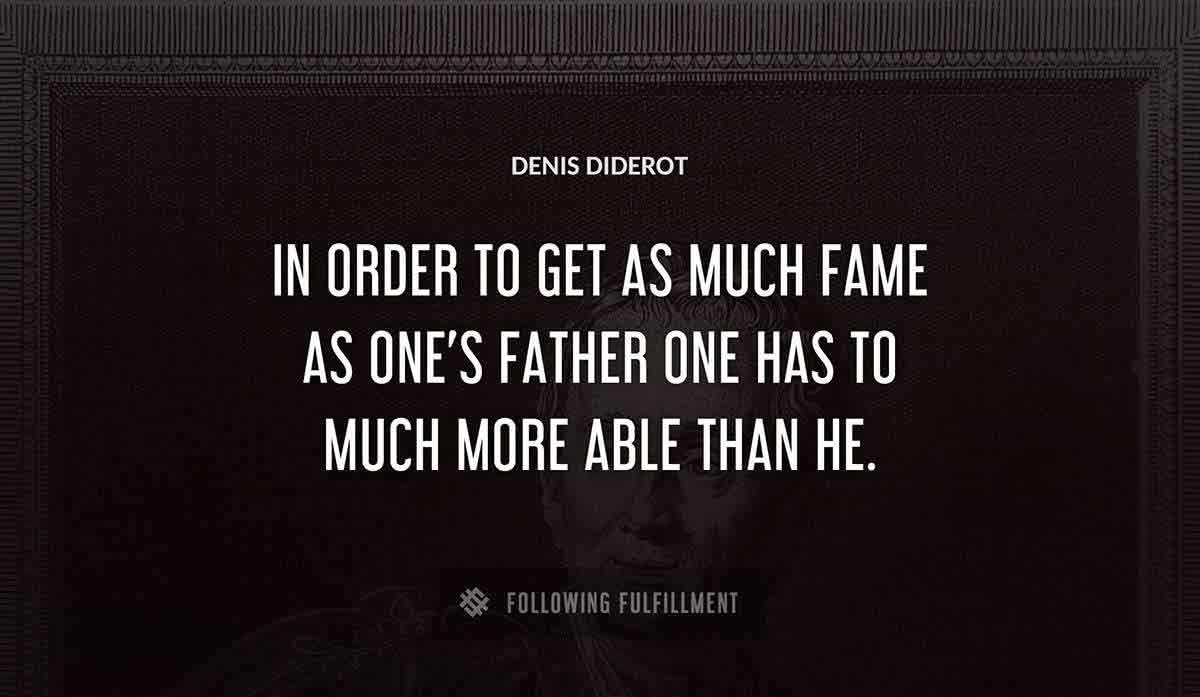 in order to get as much fame as one s father one has to much more able than he Denis Diderot quote