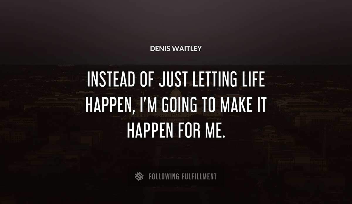 instead of just letting life happen i m going to make it happen for me Denis Waitley quote