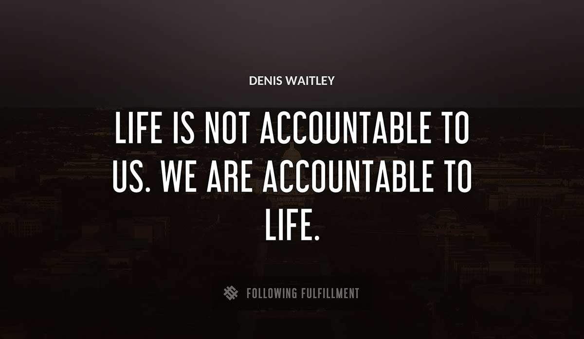 life is not accountable to us we are accountable to life Denis Waitley quote