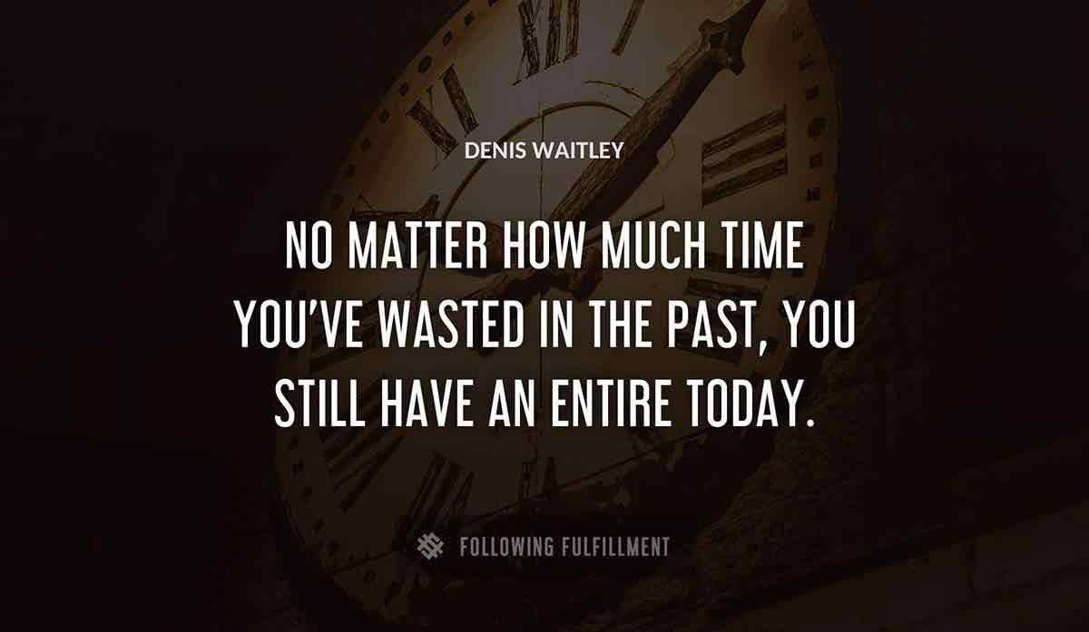 no matter how much time you ve wasted in the past you still have an entire today Denis Waitley quote