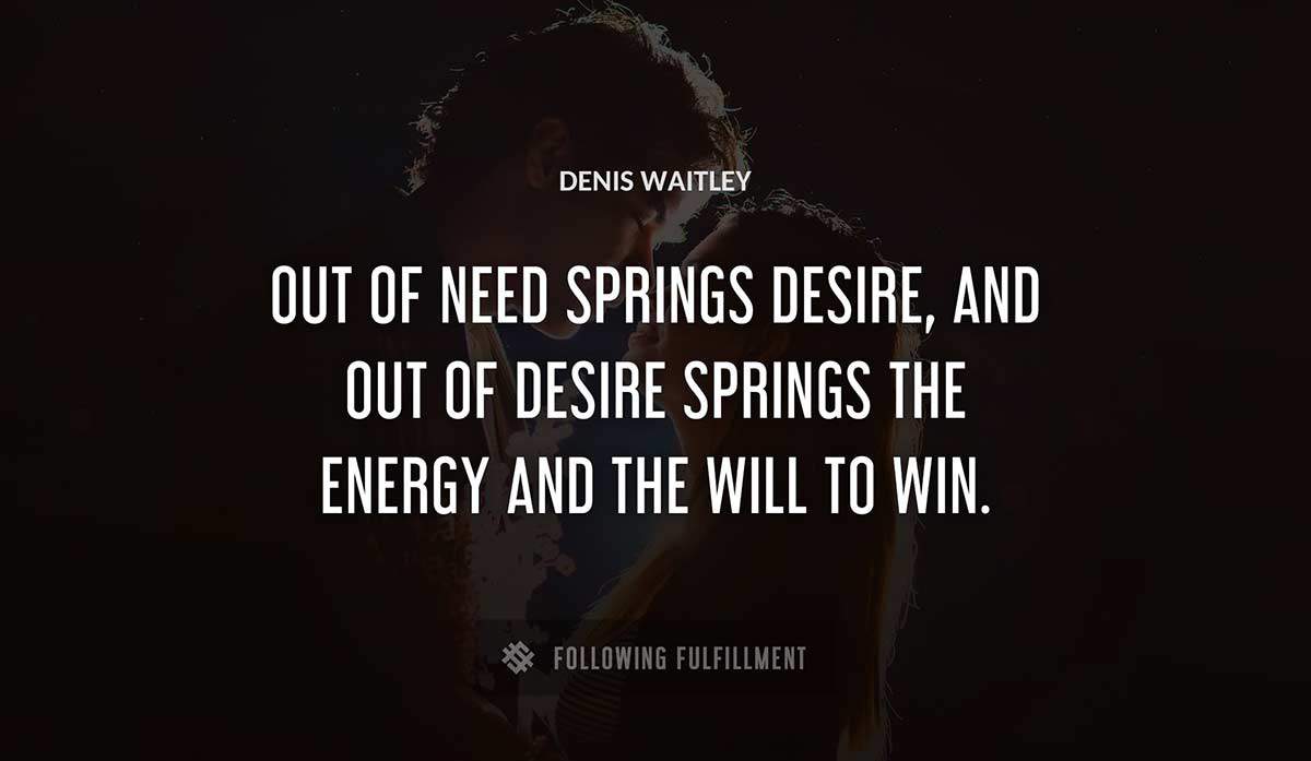 out of need springs desire and out of desire springs the energy and the will to win Denis Waitley quote