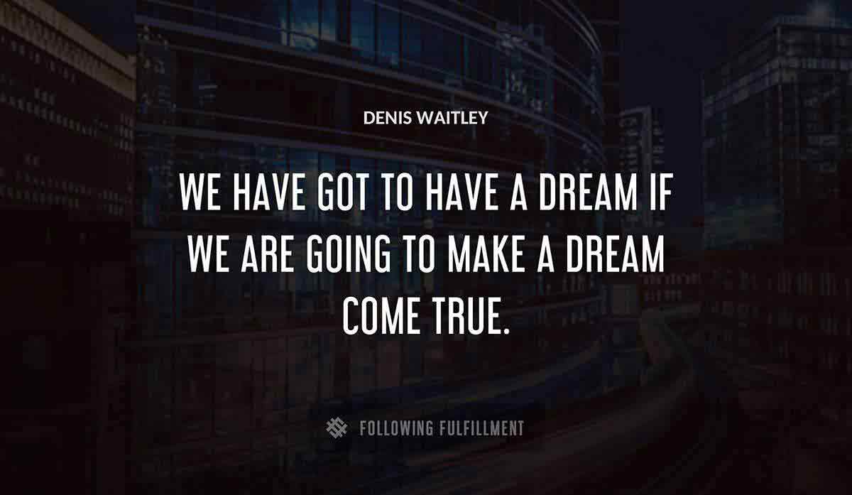 we have got to have a dream if we are going to make a dream come true Denis Waitley quote