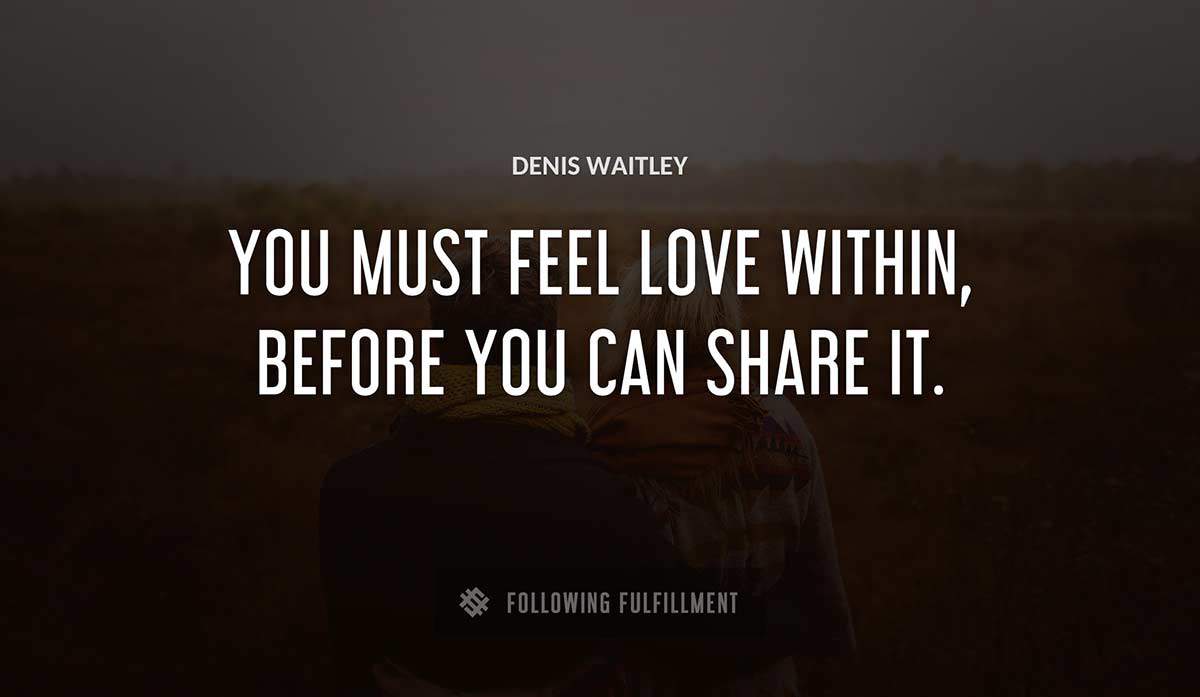 you must feel love within before you can share it Denis Waitley quote