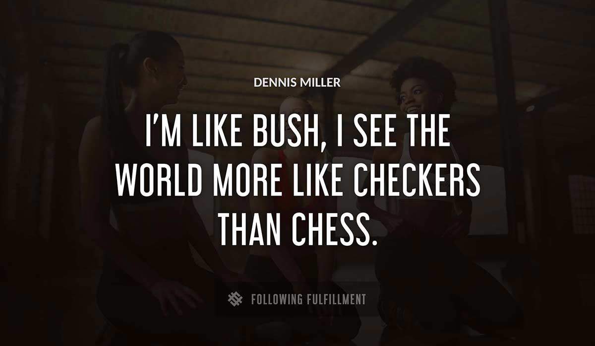 i m like bush i see the world more like checkers than chess Dennis Miller quote