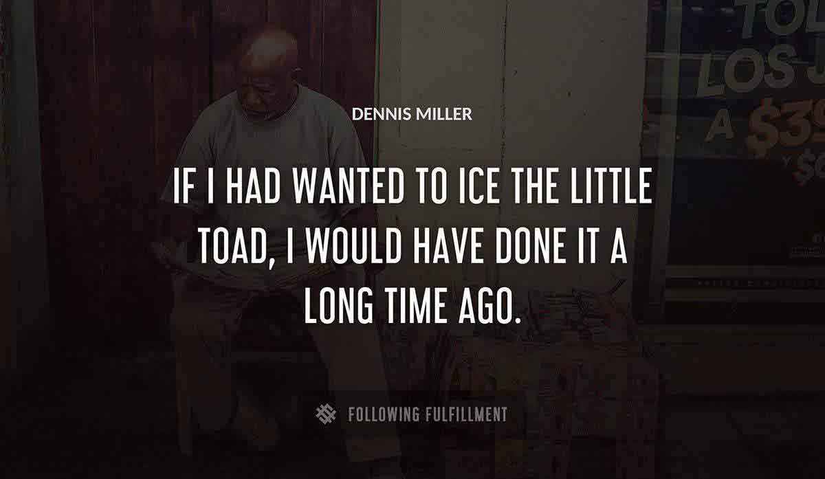 if i had wanted to ice the little toad i would have done it a long time ago Dennis Miller quote