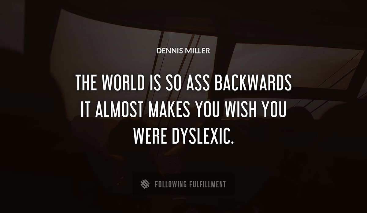 the world is so ass backwards it almost makes you wish you were dyslexic Dennis Miller quote