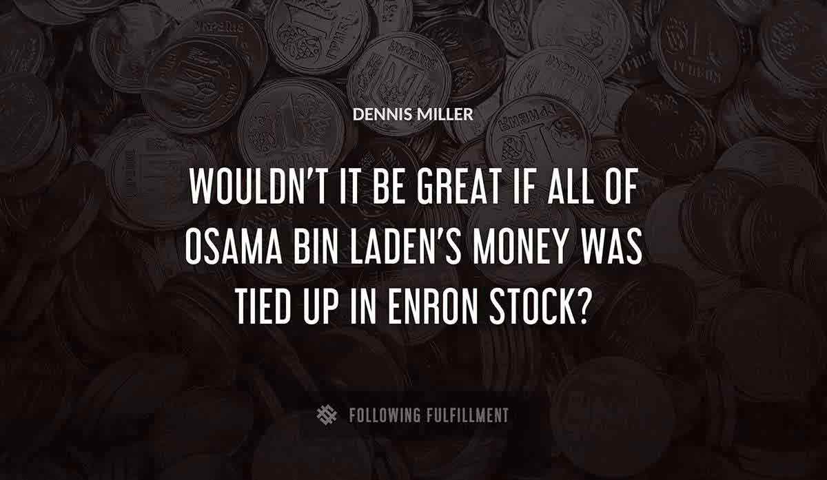 wouldn t it be great if all of osama bin laden s money was tied up in enron stock Dennis Miller quote