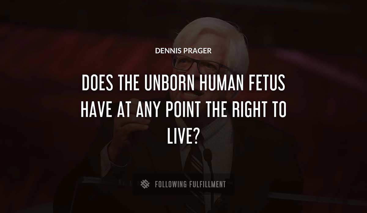 does the unborn human fetus have at any point the right to live Dennis Prager quote