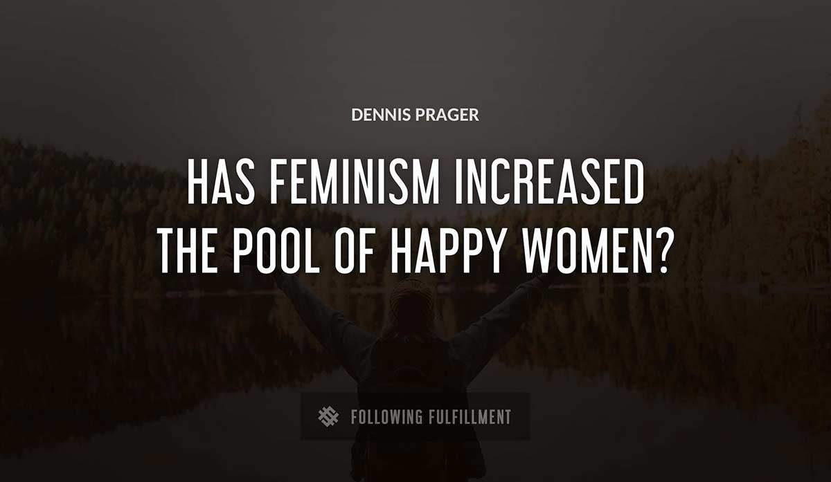 has feminism increased the pool of happy women Dennis Prager quote