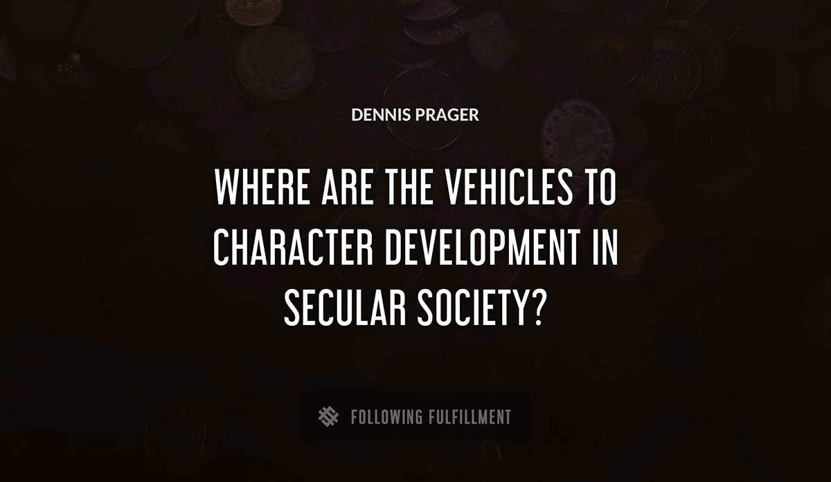 where are the vehicles to character development in secular society Dennis Prager quote