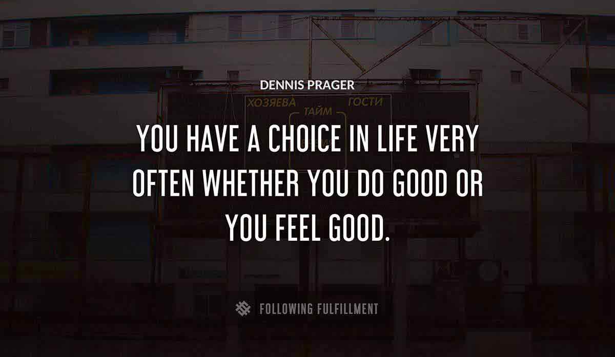 you have a choice in life very often whether you do good or you feel good Dennis Prager quote