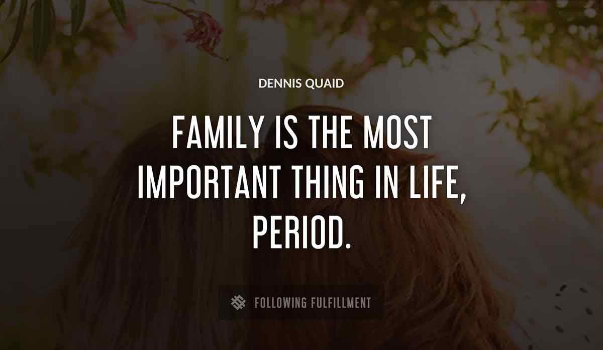 family is the most important thing in life period Dennis Quaid quote