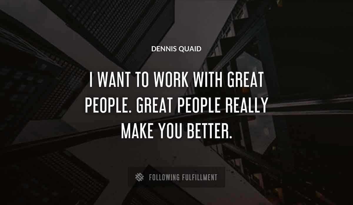 i want to work with great people great people really make you better Dennis Quaid quote