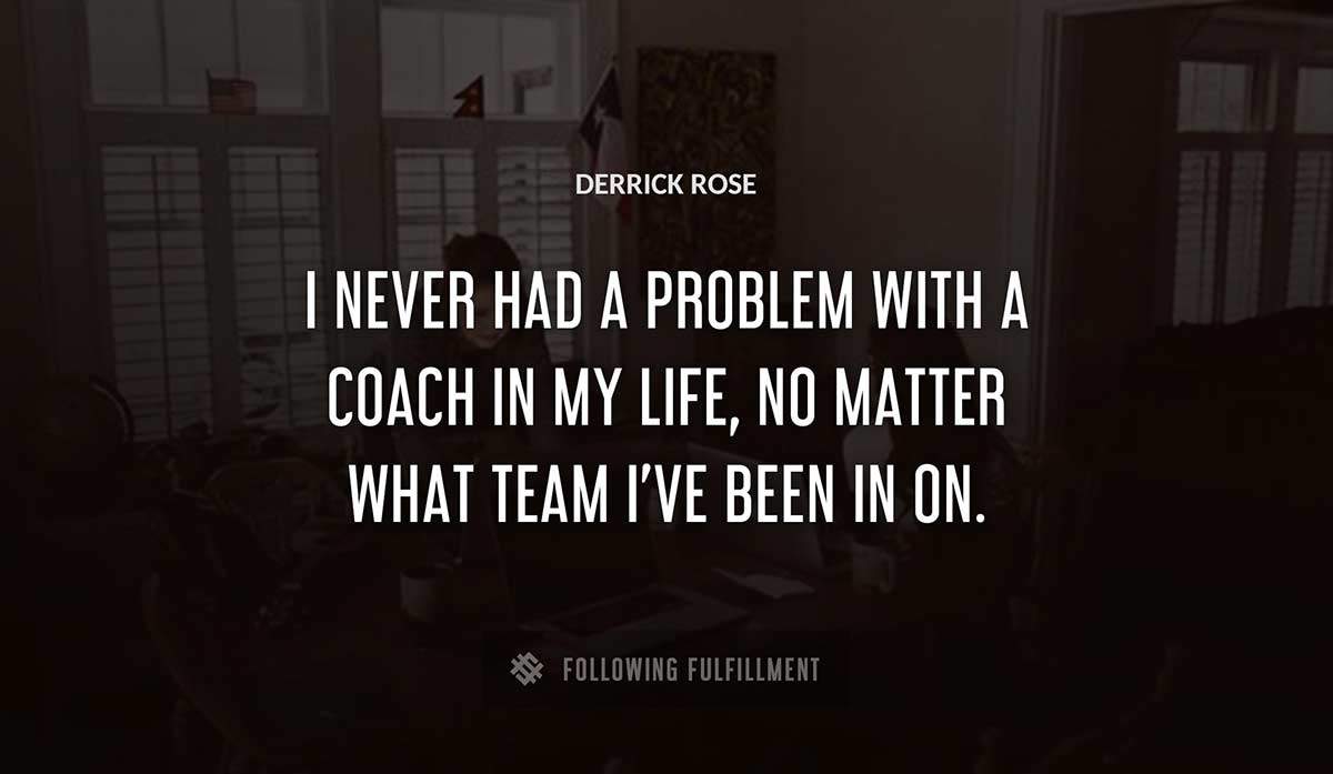 i never had a problem with a coach in my life no matter what team i ve been in on Derrick Rose quote