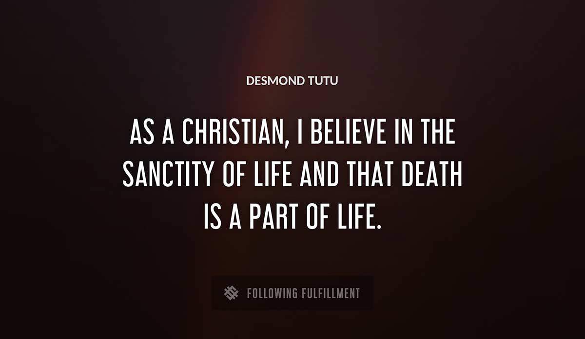 as a christian i believe in the sanctity of life and that death is a part of life Desmond Tutu quote