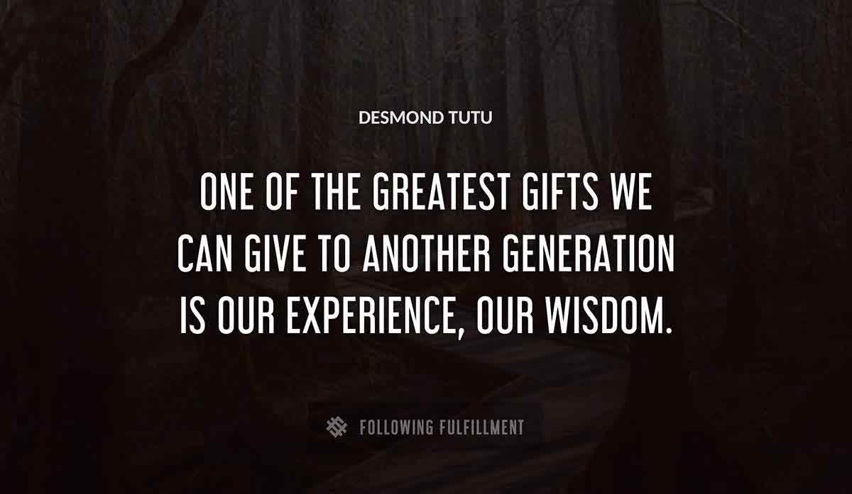 one of the greatest gifts 
we can give to another generation is our experience our wisdom Desmond Tutu quote