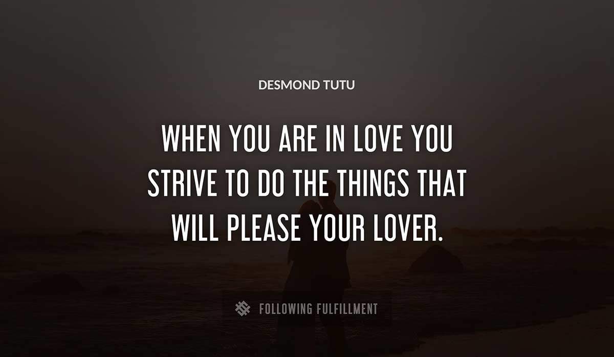 when you are in love you strive to do the things that will please your lover Desmond Tutu quote