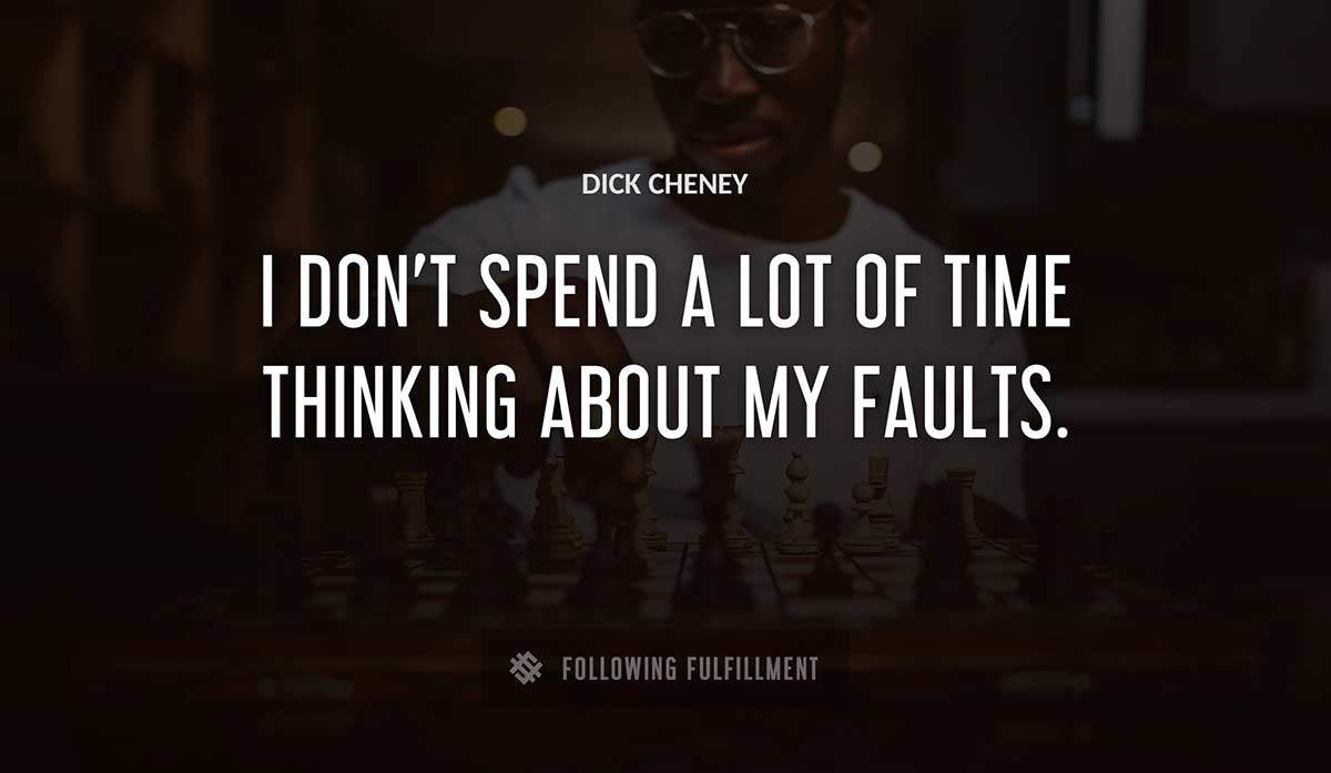 i don t spend a lot of time thinking about my faults Dick Cheney quote