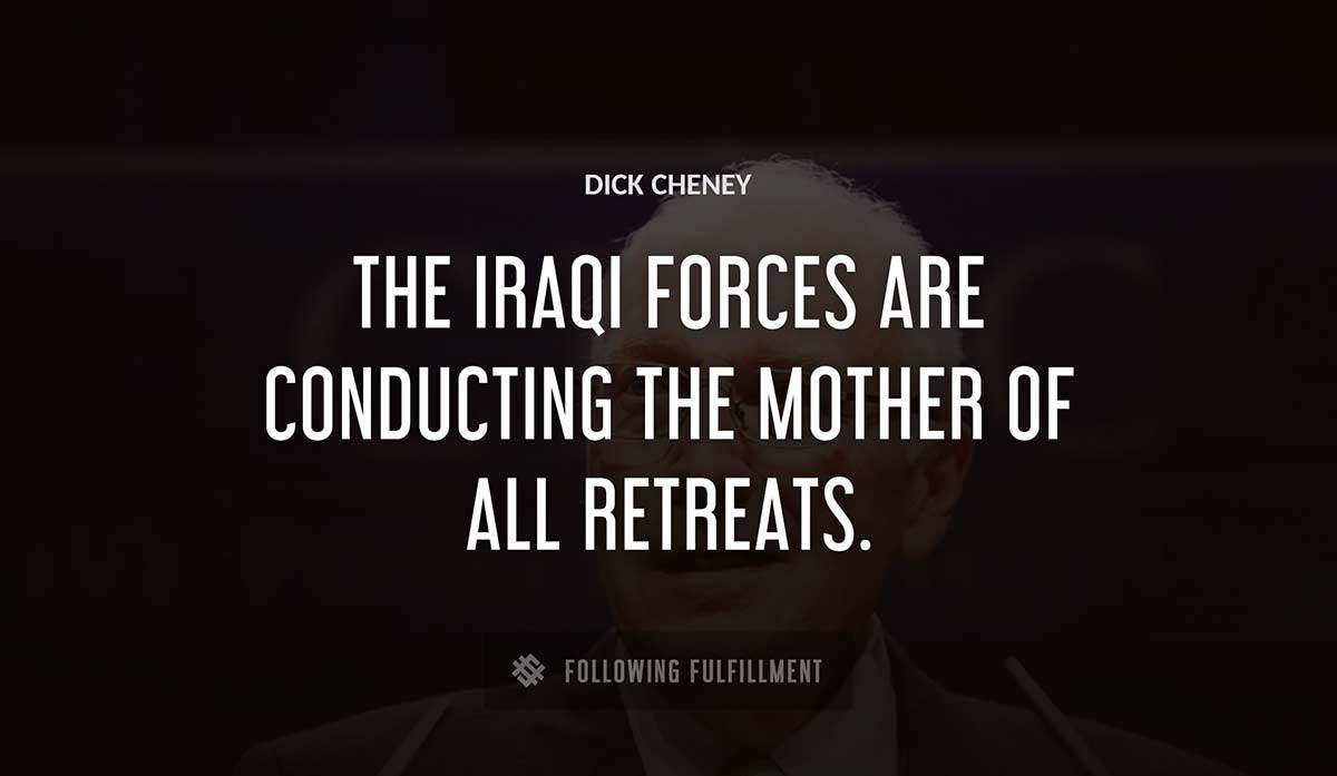 the iraqi forces are conducting the mother of all retreats Dick Cheney quote
