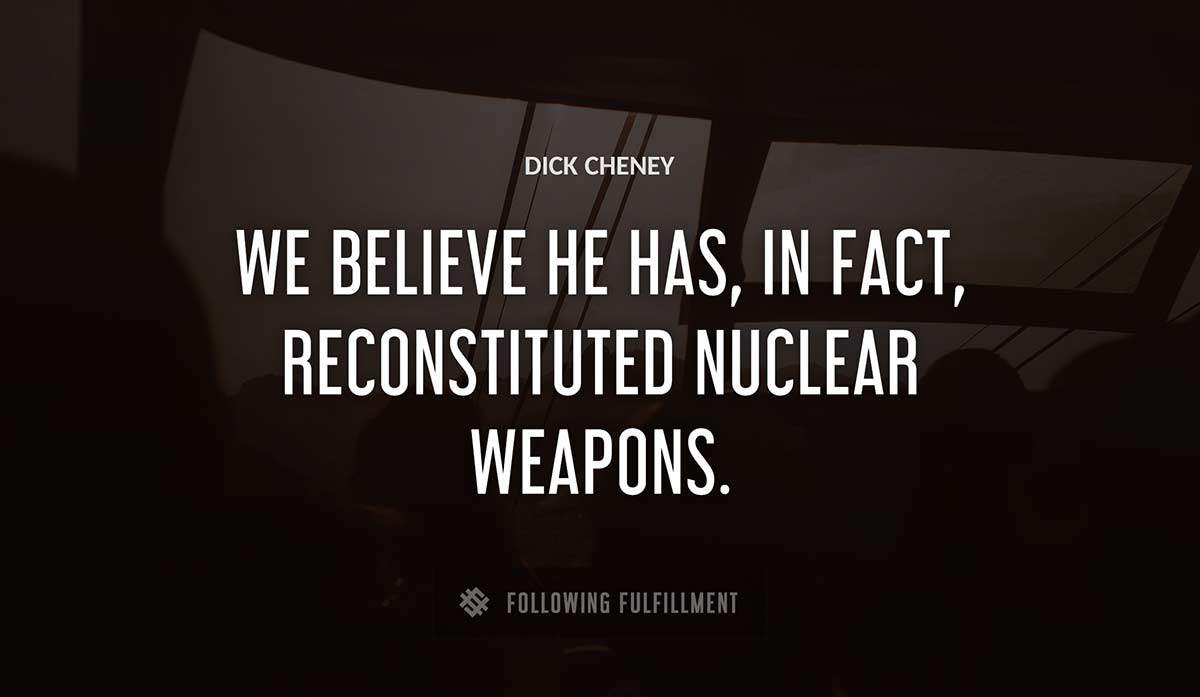 we believe he has in fact reconstituted nuclear weapons Dick Cheney quote