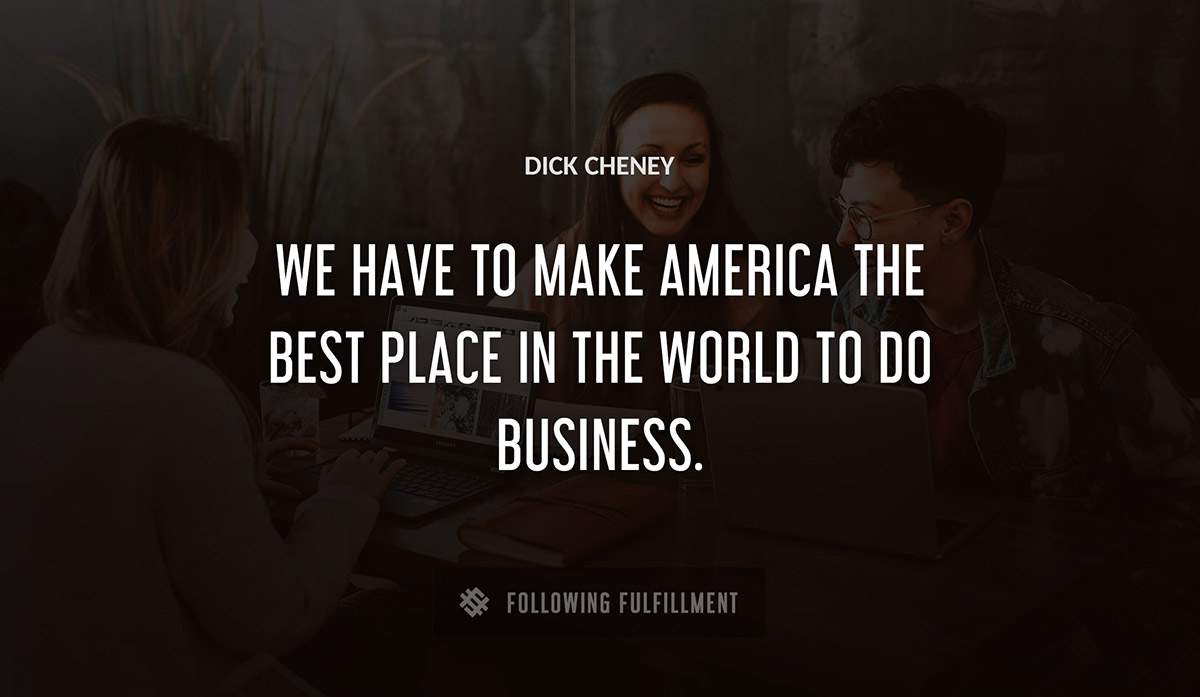 we have to make america the best place in the world to do business Dick Cheney quote