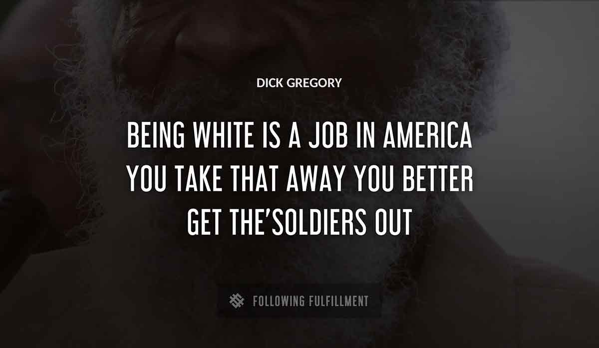 being white is a job in america you take that away you better get the soldiers out Dick Gregory quote