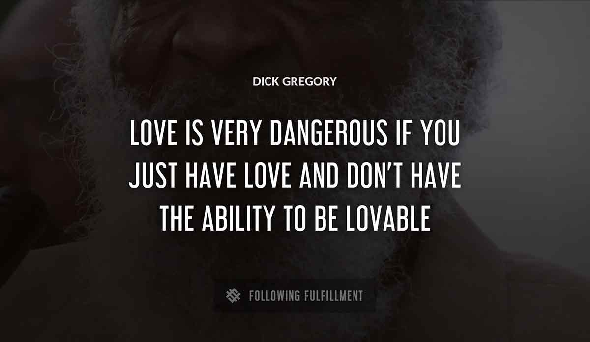 love is very dangerous if you just have love and don t have the ability to be lovable Dick Gregory quote