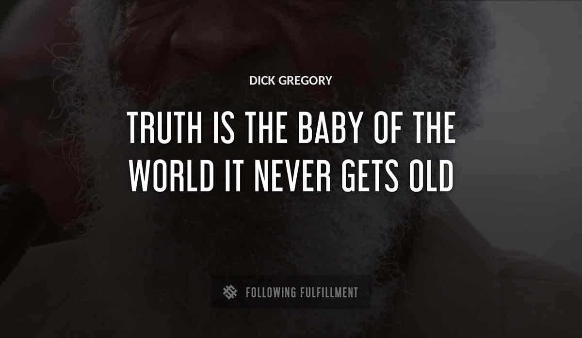 truth is the baby of the world it never gets old Dick Gregory quote