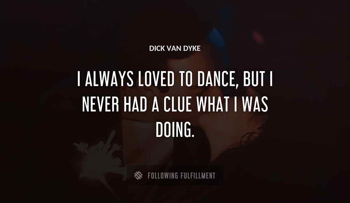 i always loved to dance but i never had a clue what i was doing Dick Van Dyke quote