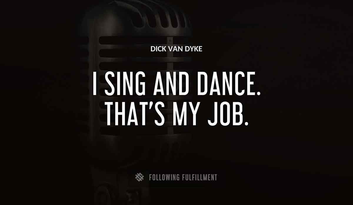 i sing and dance that s my job Dick Van Dyke quote