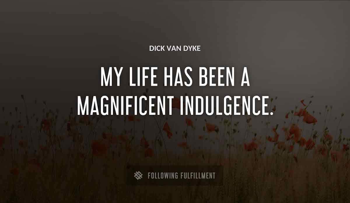 my life has been a magnificent indulgence Dick Van Dyke quote