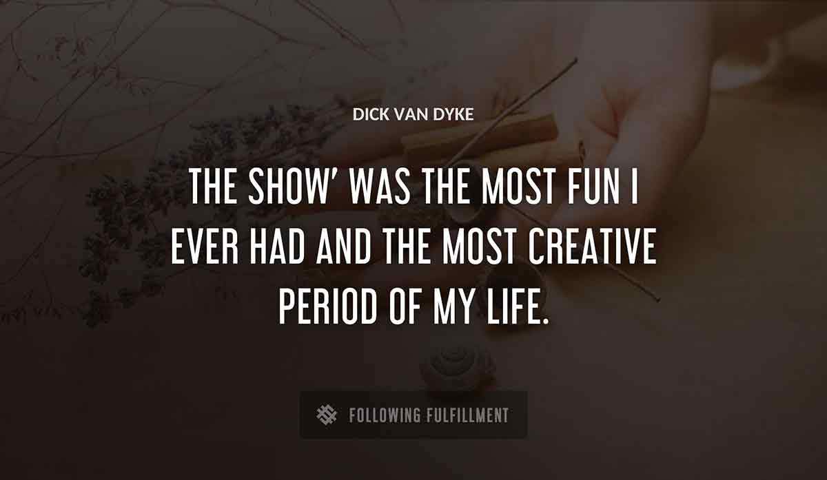 the show was the most fun i ever had and the most creative period of my life Dick Van Dyke quote