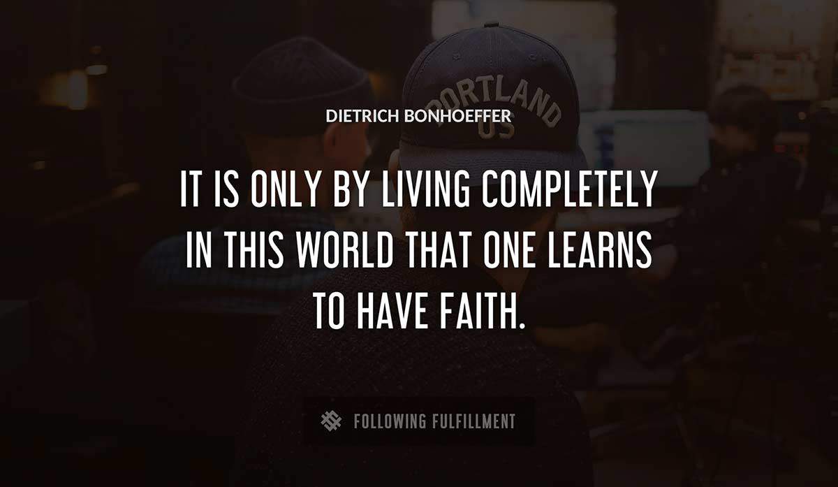 it is only by living completely in this world that one learns to have faith Dietrich Bonhoeffer quote