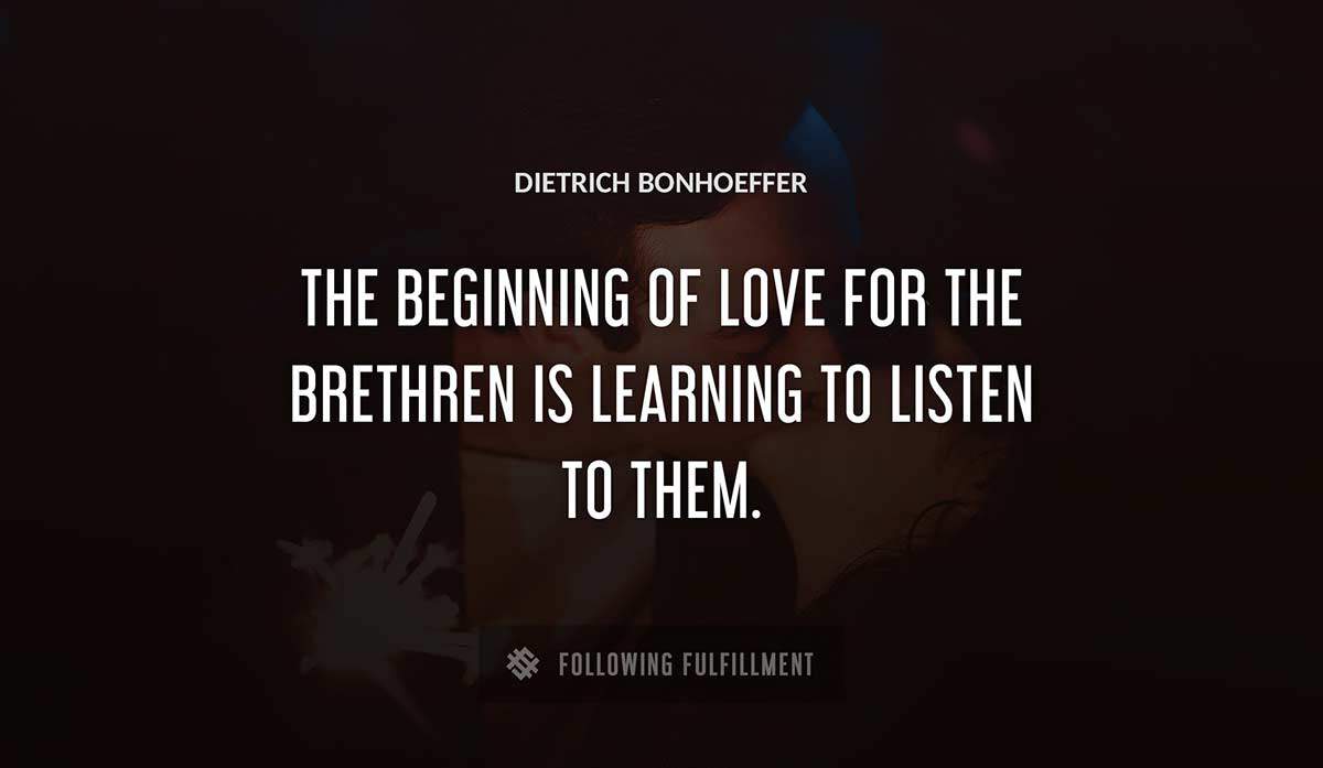 the beginning of love for the brethren is learning to listen to them Dietrich Bonhoeffer quote