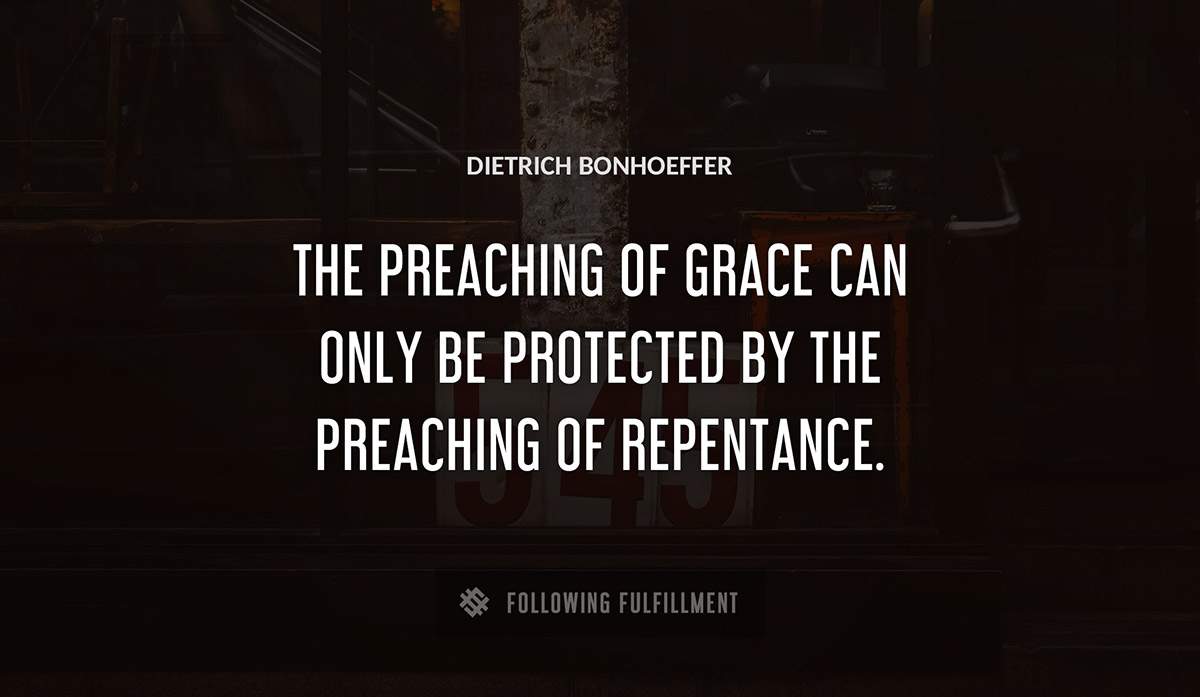 the preaching of grace can only be protected by the preaching of repentance Dietrich Bonhoeffer quote