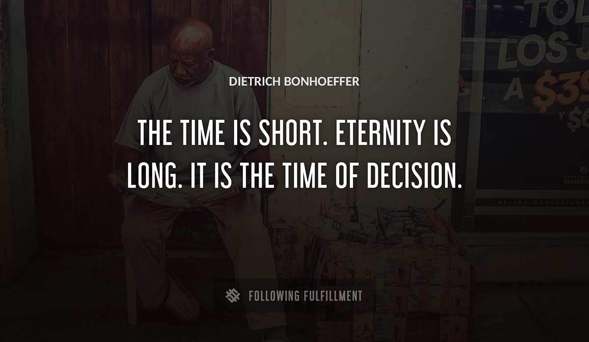 the time is short eternity is long it is the time of decision Dietrich Bonhoeffer quote