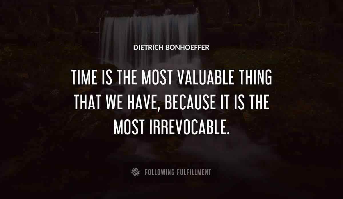 time is the most valuable thing that we have because it is the most irrevocable Dietrich Bonhoeffer quote