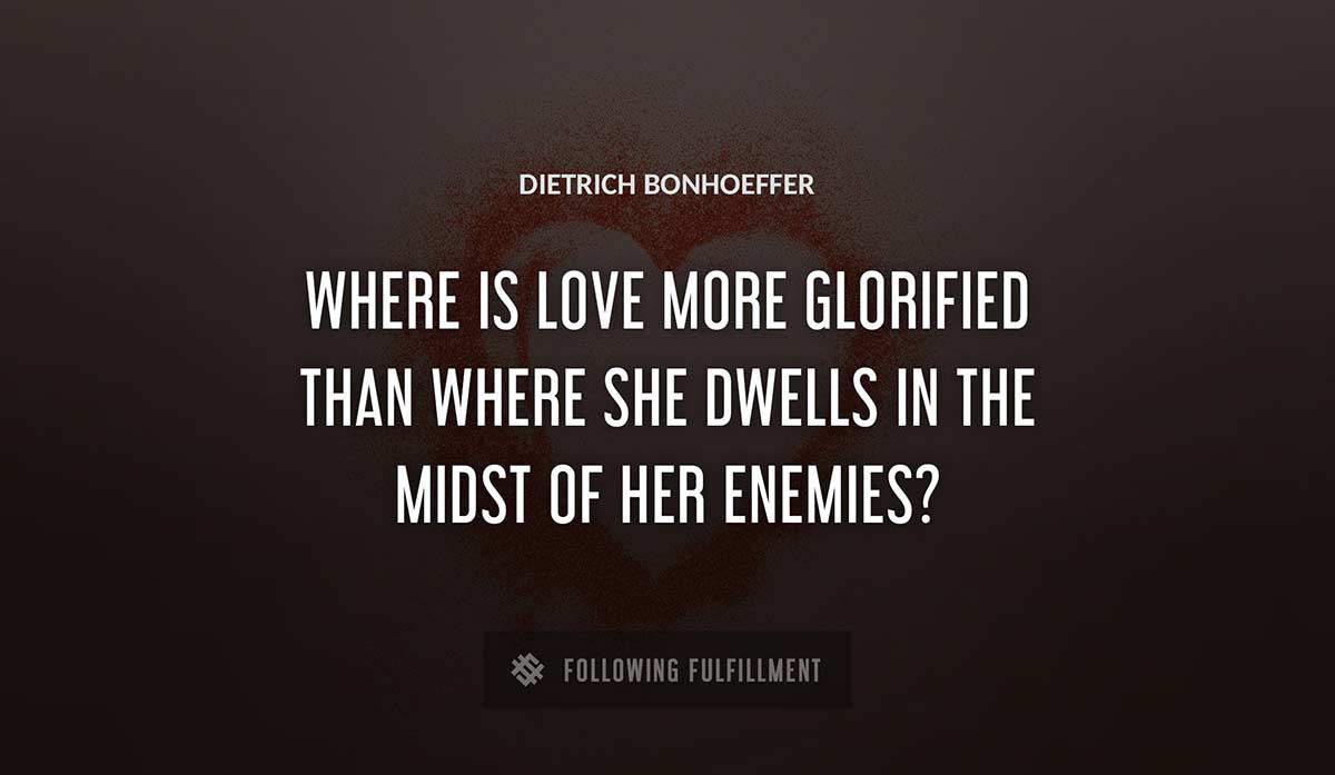 where is love more glorified than where she 
dwells in the midst of her enemies Dietrich Bonhoeffer quote