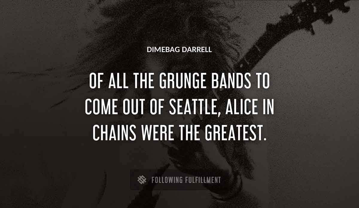 of all the grunge bands to come out of seattle alice in chains were the greatest Dimebag Darrell quote