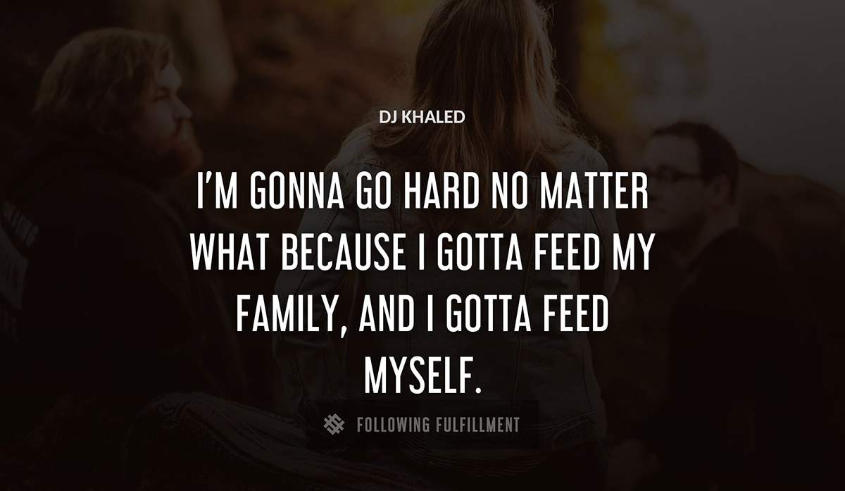 i m gonna go hard no matter what because i gotta feed my family and i gotta feed myself Dj Khaled quote