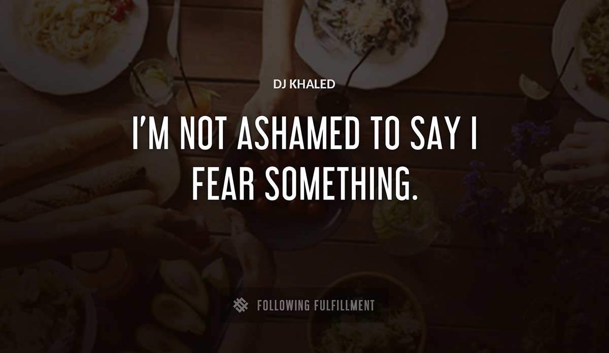 i m not ashamed to say i fear something Dj Khaled quote