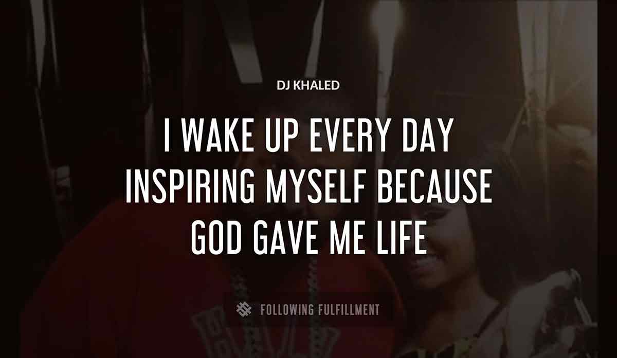 i wake up every day inspiring myself because god gave me life Dj Khaled quote