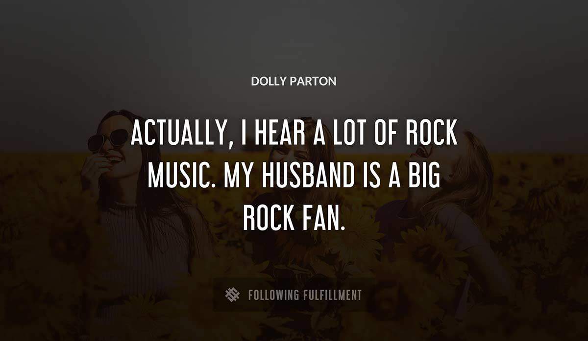 actually i hear a lot of rock music my husband is a big rock fan Dolly Parton quote